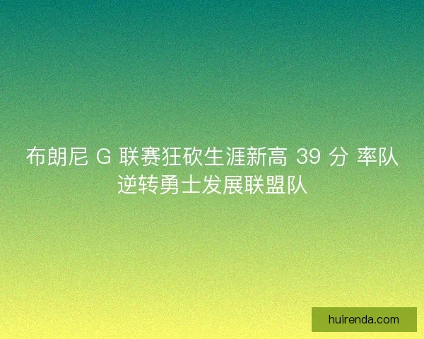 布朗尼 G 联赛狂砍生涯新高 39 分 率队逆转勇士发展联盟队