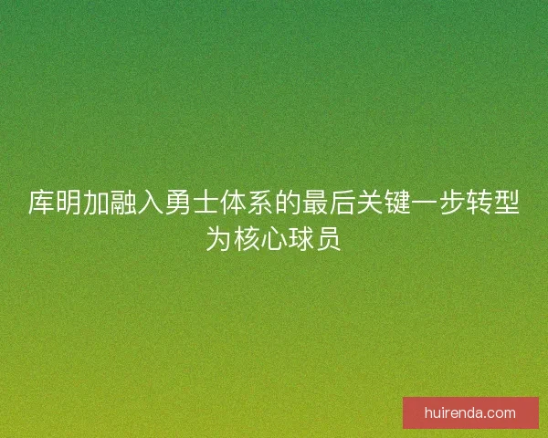库明加融入勇士体系的最后关键一步转型为核心球员