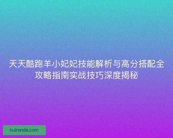 天天酷跑羊小妃妃技能解析与高分搭配全攻略指南实战技巧深度揭秘