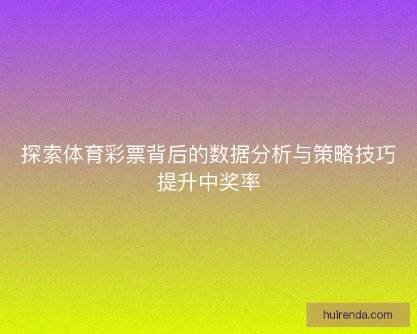 探索体育彩票背后的数据分析与策略技巧提升中奖率